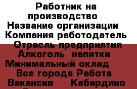 Работник на производство › Название организации ­ Компания-работодатель › Отрасль предприятия ­ Алкоголь, напитки › Минимальный оклад ­ 1 - Все города Работа » Вакансии   . Кабардино-Балкарская респ.,Нальчик г.